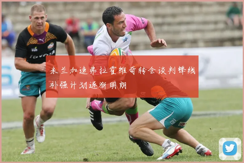 米兰加速弗拉霍维奇转会谈判锋线补强计划逐渐明朗