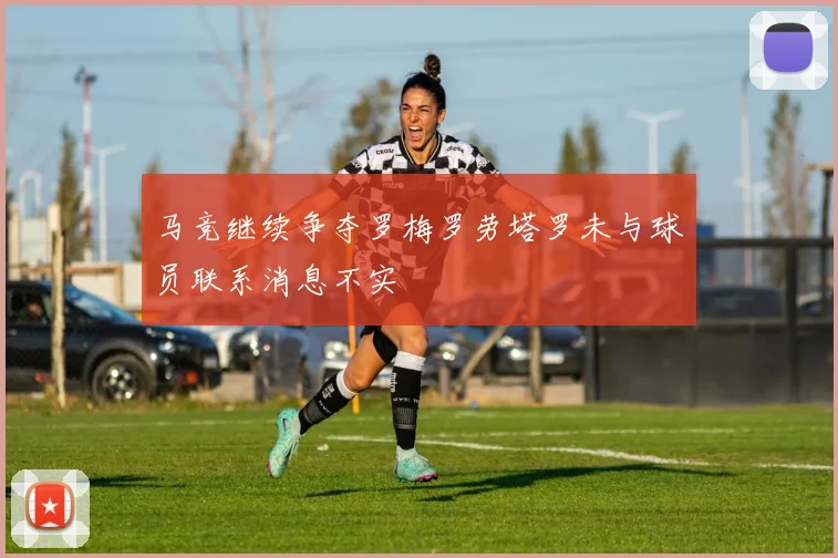 马竞继续争夺罗梅罗劳塔罗未与球员联系消息不实