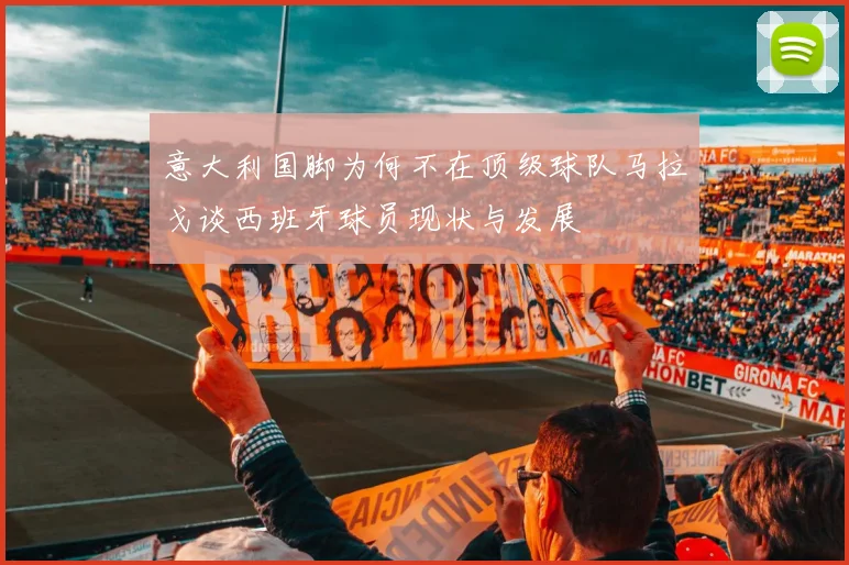 意大利国脚为何不在顶级球队马拉戈谈西班牙球员现状与发展