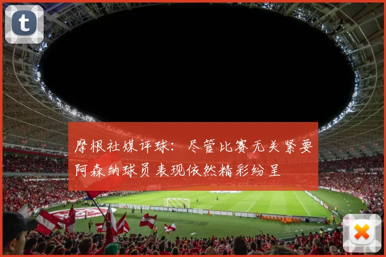 摩根社媒评球：尽管比赛无关紧要阿森纳球员表现依然精彩纷呈
