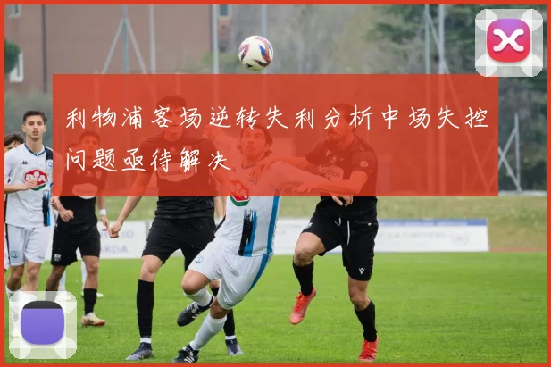 利物浦客场逆转失利分析中场失控问题亟待解决