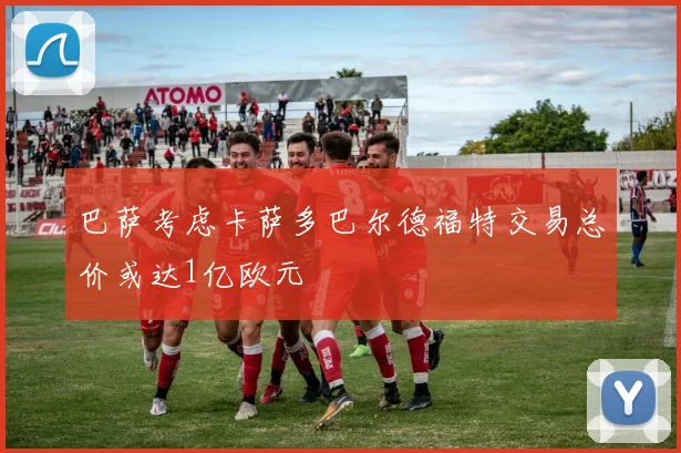 巴萨考虑卡萨多巴尔德福特交易总价或达1亿欧元