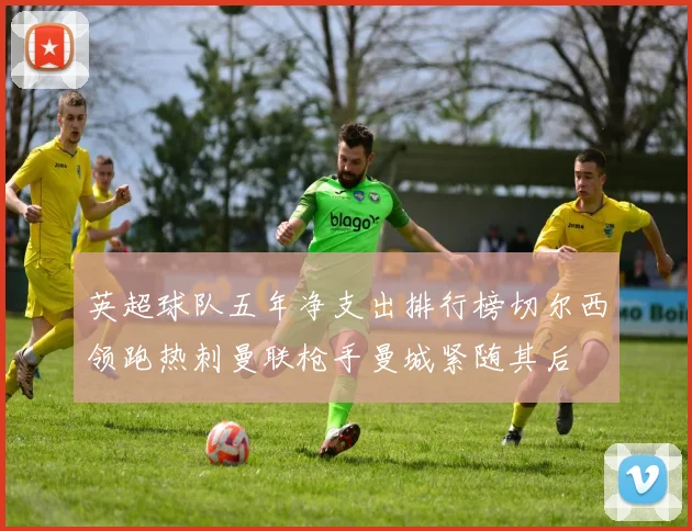 英超球队五年净支出排行榜切尔西领跑热刺曼联枪手曼城紧随其后