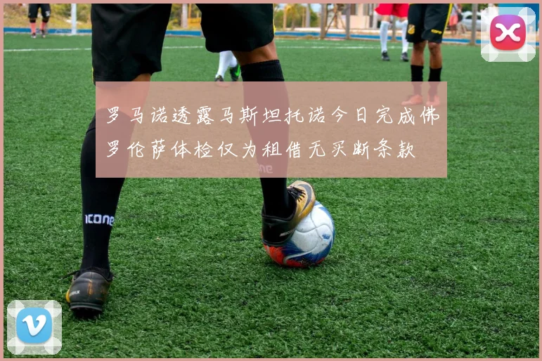 罗马诺透露马斯坦托诺今日完成佛罗伦萨体检仅为租借无买断条款