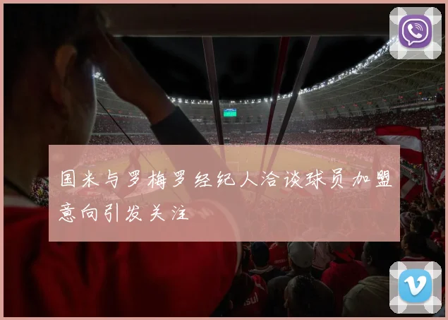 国米与罗梅罗经纪人洽谈球员加盟意向引发关注