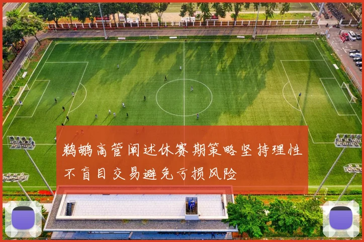 鹈鹕高管阐述休赛期策略坚持理性不盲目交易避免亏损风险