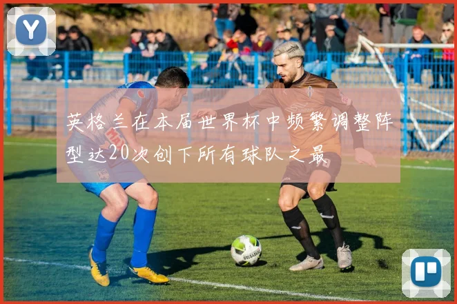 英格兰在本届世界杯中频繁调整阵型达20次创下所有球队之最