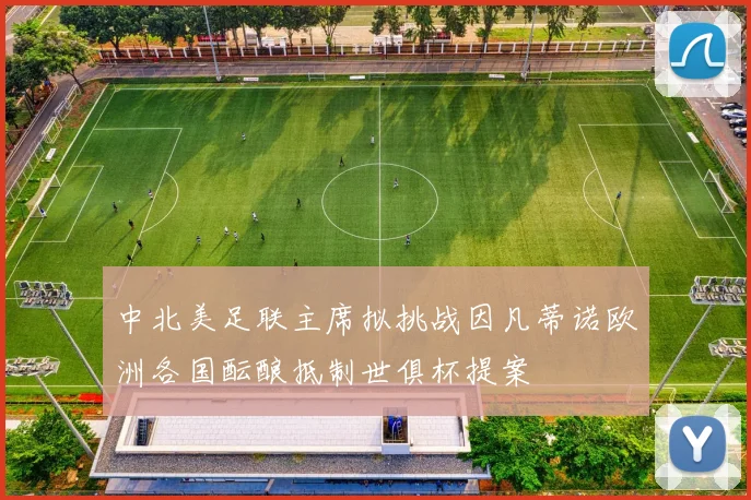 中北美足联主席拟挑战因凡蒂诺欧洲各国酝酿抵制世俱杯提案