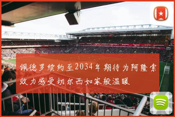 佩德罗续约至2034年期待为阿隆索效力感受切尔西如家般温暖