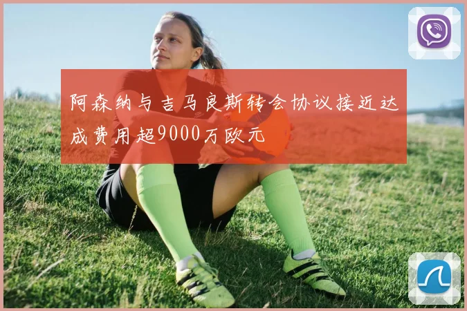 阿森纳与吉马良斯转会协议接近达成费用超9000万欧元