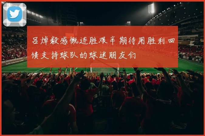吕焯毅感慨连胜艰辛期待用胜利回馈支持球队的球迷朋友们