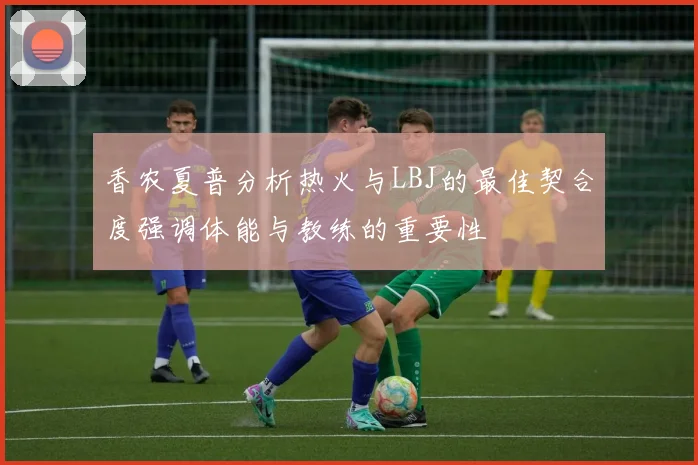 香农夏普分析热火与LBJ的最佳契合度强调体能与教练的重要性