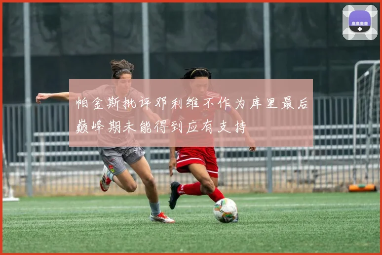 帕金斯批评邓利维不作为库里最后巅峰期未能得到应有支持