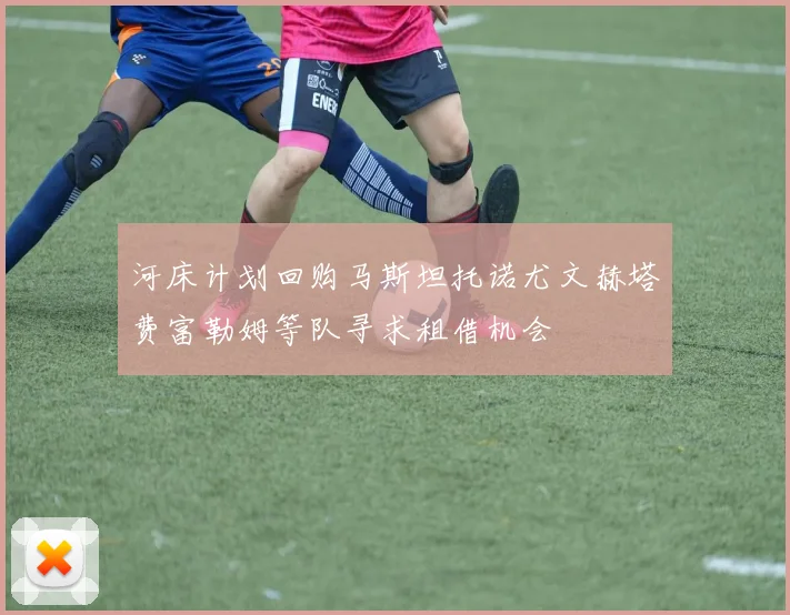 河床计划回购马斯坦托诺尤文赫塔费富勒姆等队寻求租借机会