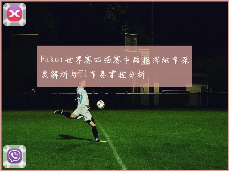 Faker世界赛四强赛中路指挥细节深度解析与T1节奏掌控分析