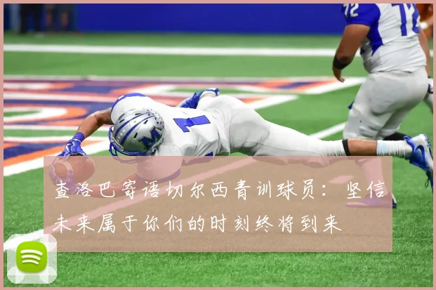 查洛巴寄语切尔西青训球员：坚信未来属于你们的时刻终将到来