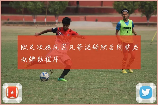 欧足联施压因凡蒂诺辞职否则将启动弹劾程序