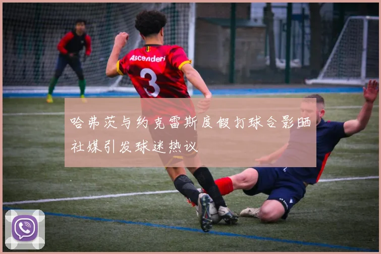 哈弗茨与约克雷斯度假打球合影晒社媒引发球迷热议
