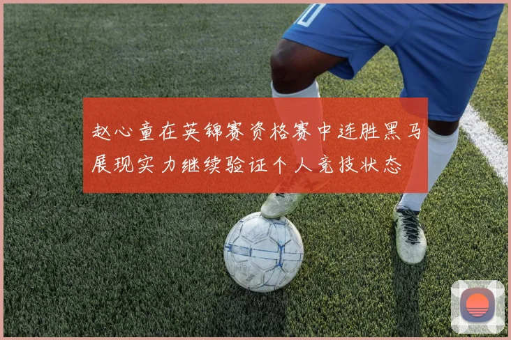 赵心童在英锦赛资格赛中连胜黑马展现实力继续验证个人竞技状态