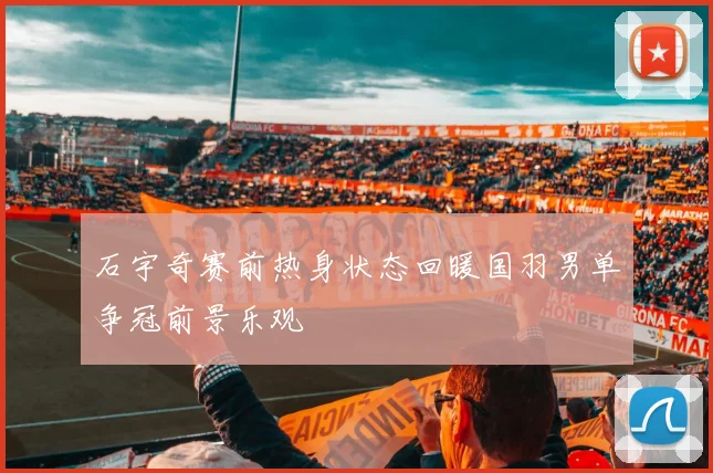 石宇奇赛前热身状态回暖国羽男单争冠前景乐观
