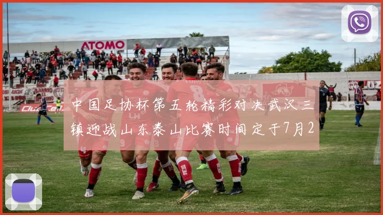 中国足协杯第五轮精彩对决武汉三镇迎战山东泰山比赛时间定于7月21日19点35分